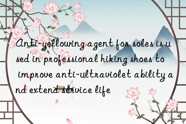 Anti-yellowing agent for soles is used in professional hiking shoes to improve anti-ultraviolet ability and extend service life