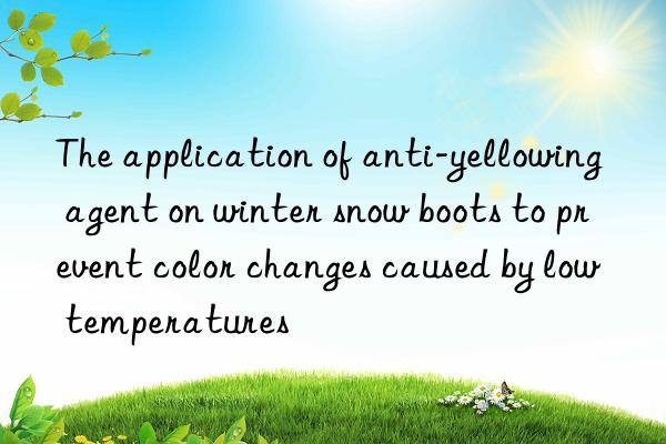 The application of anti-yellowing agent on winter snow boots to prevent color changes caused by low temperatures