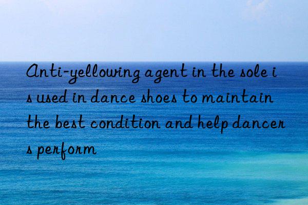 Anti-yellowing agent in the sole is used in dance shoes to maintain the best condition and help dancers perform