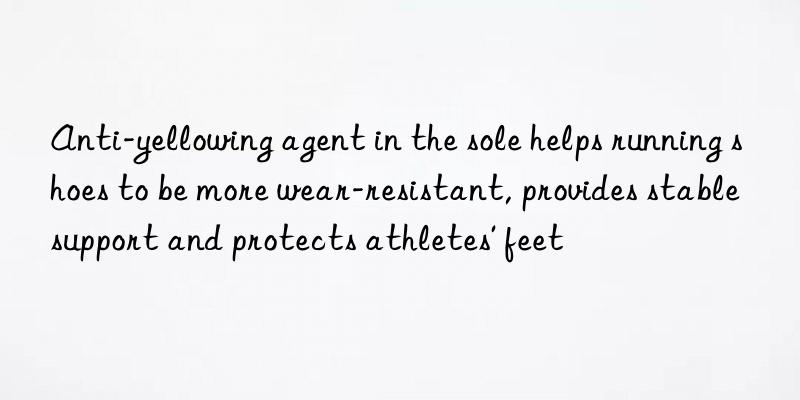 Anti-yellowing agent in the sole helps running shoes to be more wear-resistant, provides stable support and protects athletes