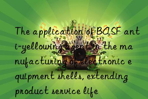 The application of BASF anti-yellowing agent in the manufacturing of electronic equipment shells, extending product service life