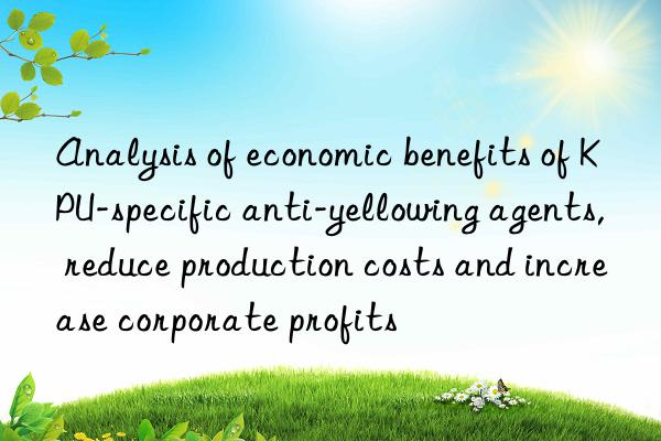 Analysis of economic benefits of KPU-specific anti-yellowing agents, reduce production costs and increase corporate profits