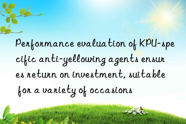 Performance evaluation of KPU-specific anti-yellowing agents ensures return on investment, suitable for a variety of occasions