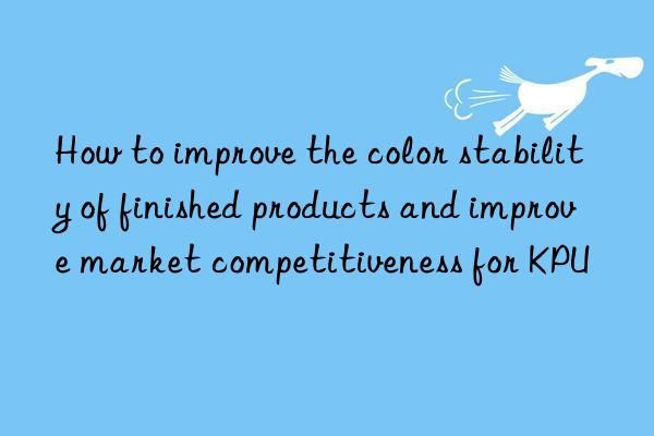 How to improve the color stability of finished products and improve market competitiveness for KPU