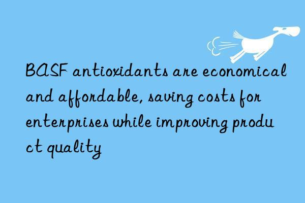 BASF antioxidants are economical and affordable, saving costs for enterprises while improving product quality