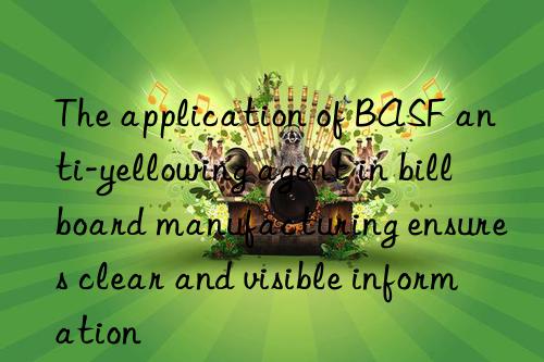 The application of BASF anti-yellowing agent in billboard manufacturing ensures clear and visible information