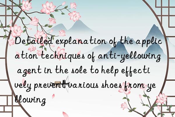 Detailed explanation of the application techniques of anti-yellowing agent in the sole to help effectively prevent various shoes from yellowing