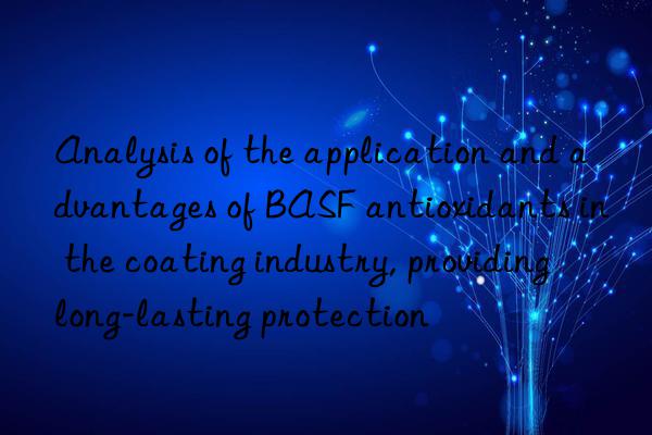 Analysis of the application and advantages of BASF antioxidants in the coating industry, providing long-lasting protection