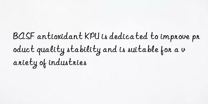 BASF antioxidant KPU is dedicated to improve product quality stability and is suitable for a variety of industries