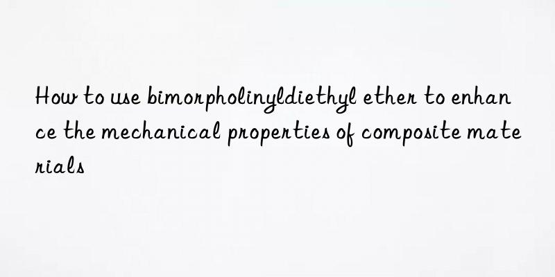 How to use bimorpholinyldiethyl ether to enhance the mechanical properties of composite materials