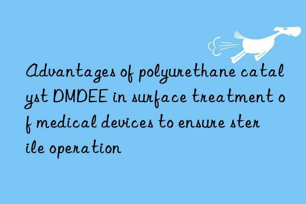 Advantages of polyurethane catalyst DMDEE in surface treatment of medical devices to ensure sterile operation