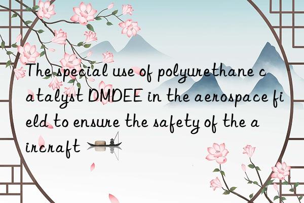 The special use of polyurethane catalyst DMDEE in the aerospace field to ensure the safety of the aircraft