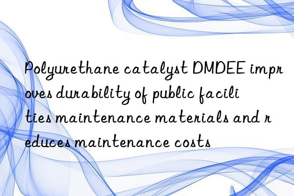 Polyurethane catalyst DMDEE improves durability of public facilities maintenance materials and reduces maintenance costs