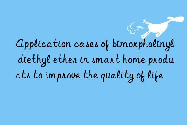 Application cases of bimorpholinyl diethyl ether in smart home products to improve the quality of life