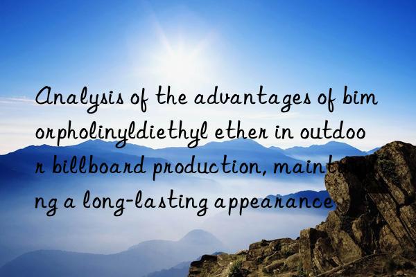 Analysis of the advantages of bimorpholinyldiethyl ether in outdoor billboard production, maintaining a long-lasting appearance