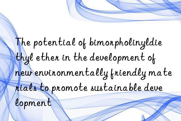 The potential of bimorpholinyldiethyl ether in the development of new environmentally friendly materials to promote sustainable development