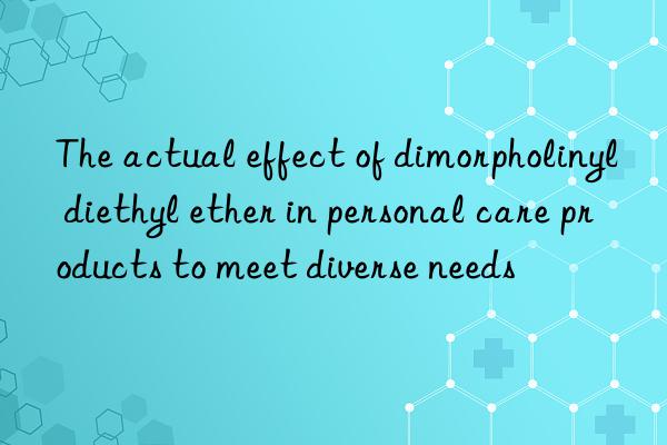 The actual effect of dimorpholinyl diethyl ether in personal care products to meet diverse needs