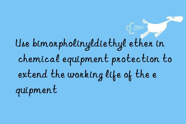 Use bimorpholinyldiethyl ether in chemical equipment protection to extend the working life of the equipment