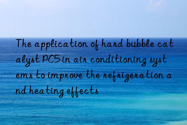 The application of hard bubble catalyst PC5 in air conditioning systems to improve the refrigeration and heating effects