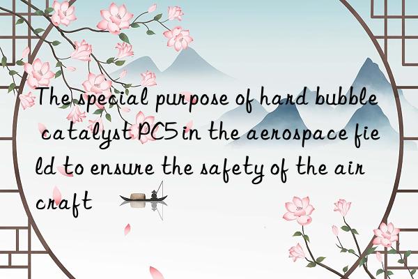 The special purpose of hard bubble catalyst PC5 in the aerospace field to ensure the safety of the aircraft