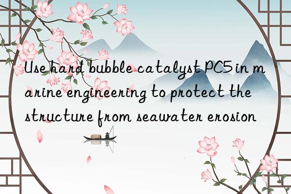 Use hard bubble catalyst PC5 in marine engineering to protect the structure from seawater erosion