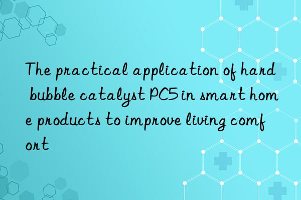 The practical application of hard bubble catalyst PC5 in smart home products to improve living comfort