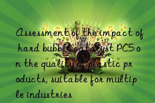 Assessment of the impact of hard bubble catalyst PC5 on the quality of plastic products, suitable for multiple industries