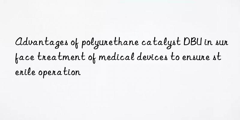 Advantages of polyurethane catalyst DBU in surface treatment of medical devices to ensure sterile operation