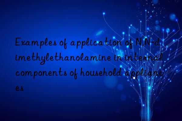 Examples of application of N,N-dimethylethanolamine in internal components of household appliances