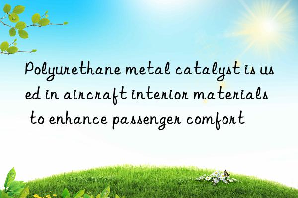 Polyurethane metal catalyst is used in aircraft interior materials to enhance passenger comfort