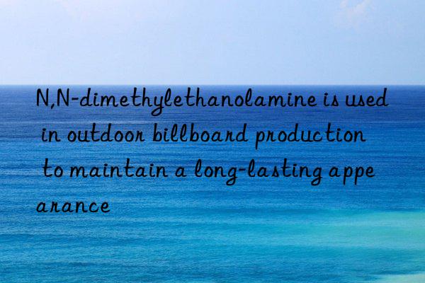 N,N-dimethylethanolamine is used in outdoor billboard production to maintain a long-lasting appearance