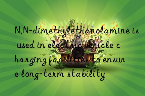 N,N-dimethylethanolamine is used in electric vehicle charging facilities to ensure long-term stability