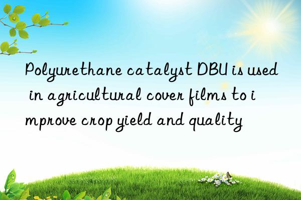 Polyurethane catalyst DBU is used in agricultural cover films to improve crop yield and quality