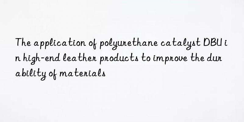 The application of polyurethane catalyst DBU in high-end leather products to improve the durability of materials