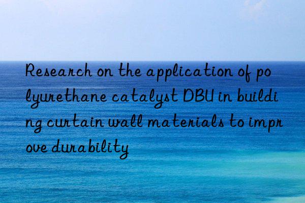 Research on the application of polyurethane catalyst DBU in building curtain wall materials to improve durability