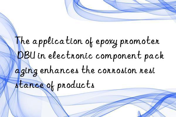 The application of epoxy promoter DBU in electronic component packaging enhances the corrosion resistance of products