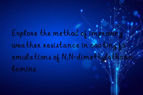 Explore the method of improving weather resistance in coating formulations of N,N-dimethylethanolamine