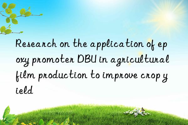 Research on the application of epoxy promoter DBU in agricultural film production to improve crop yield