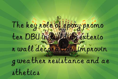 The key role of epoxy promoter DBU in building exterior wall decoration, improving weather resistance and aesthetics