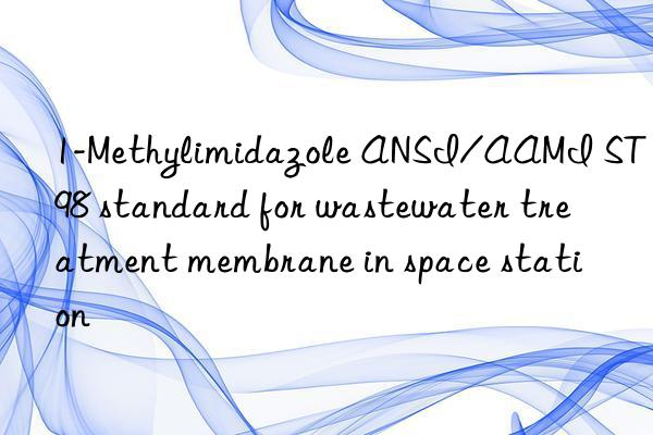 1-Methylimidazole ANSI/AAMI ST98 standard for wastewater treatment membrane in space station