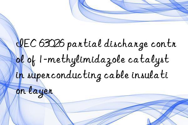 IEC 63026 partial discharge control of 1-methylimidazole catalyst in superconducting cable insulation layer