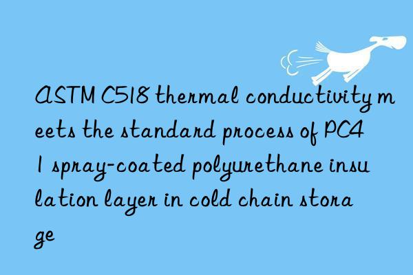 ASTM C518 thermal conductivity meets the standard process of PC41 spray-coated polyurethane insulation layer in cold chain storage