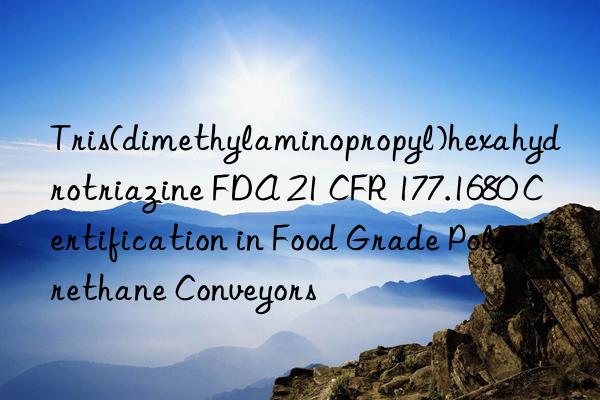 Tris(dimethylaminopropyl)hexahydrotriazine FDA 21 CFR 177.1680 Certification in Food Grade Polyurethane Conveyors