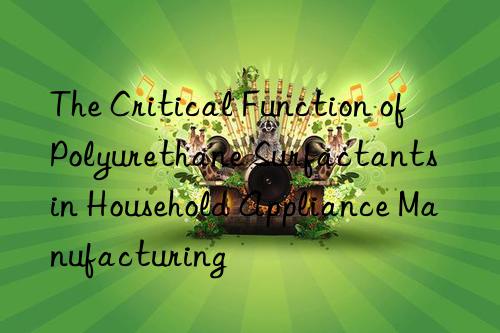 The Critical Function of Polyurethane Surfactants in Household Appliance Manufacturing