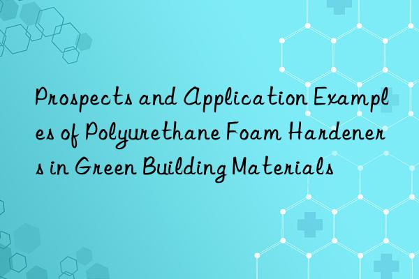 Prospects and Application Examples of Polyurethane Foam Hardeners in Green Building Materials