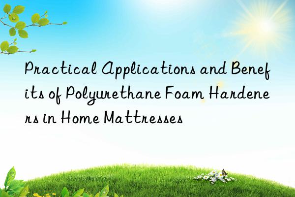 Practical Applications and Benefits of Polyurethane Foam Hardeners in Home Mattresses