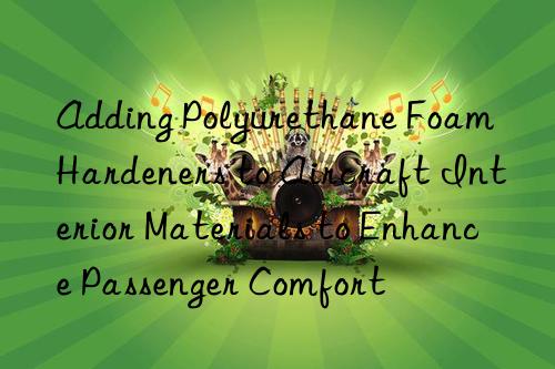 Adding Polyurethane Foam Hardeners to Aircraft Interior Materials to Enhance Passenger Comfort