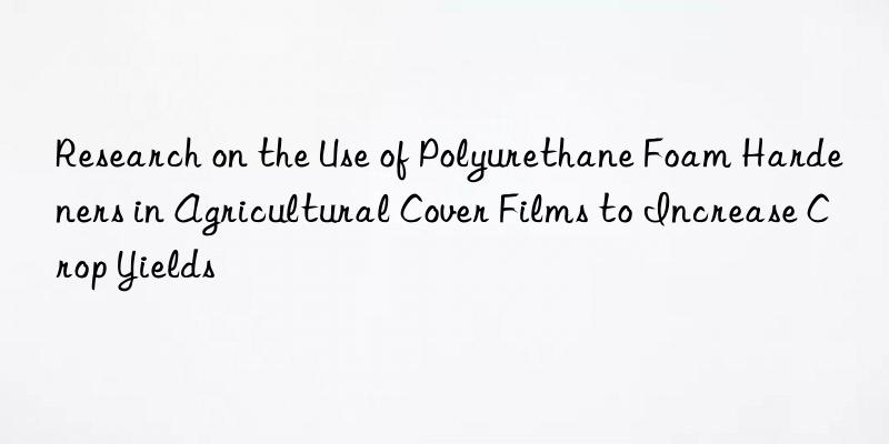 Research on the Use of Polyurethane Foam Hardeners in Agricultural Cover Films to Increase Crop Yields