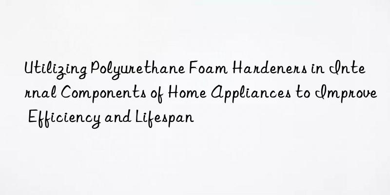 Utilizing Polyurethane Foam Hardeners in Internal Components of Home Appliances to Improve Efficiency and Lifespan