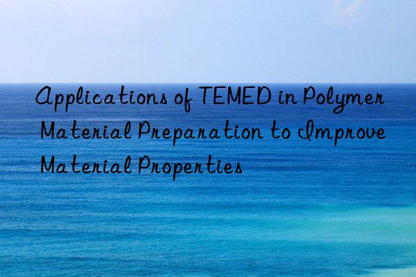 Applications of TEMED in Polymer Material Preparation to Improve Material Properties